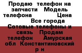 Продаю  телефон на запчасти › Модель телефона ­ Explay › Цена ­ 1 700 - Все города Сотовые телефоны и связь » Продам телефон   . Амурская обл.,Константиновский р-н